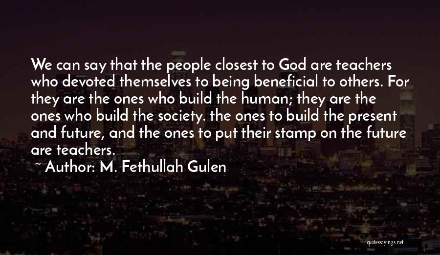 M. Fethullah Gulen Quotes: We Can Say That The People Closest To God Are Teachers Who Devoted Themselves To Being Beneficial To Others. For