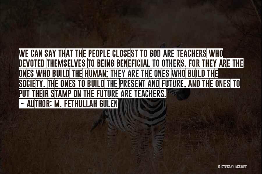 M. Fethullah Gulen Quotes: We Can Say That The People Closest To God Are Teachers Who Devoted Themselves To Being Beneficial To Others. For
