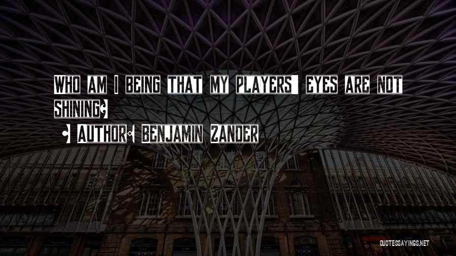 Benjamin Zander Quotes: Who Am I Being That My Players' Eyes Are Not Shining?