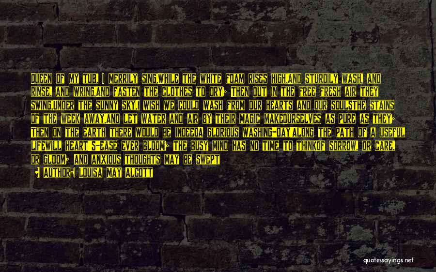 Louisa May Alcott Quotes: Queen Of My Tub, I Merrily Sing,while The White Foam Rises High,and Sturdily Wash, And Rinse, And Wring,and Fasten The