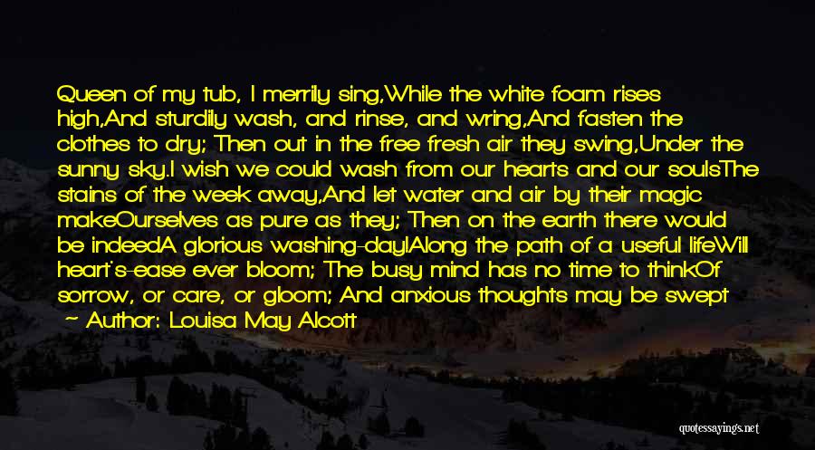 Louisa May Alcott Quotes: Queen Of My Tub, I Merrily Sing,while The White Foam Rises High,and Sturdily Wash, And Rinse, And Wring,and Fasten The