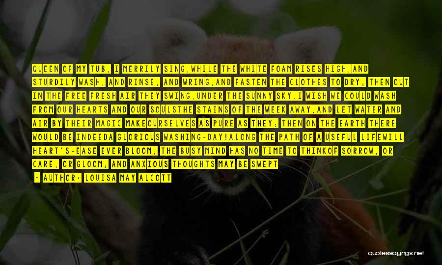 Louisa May Alcott Quotes: Queen Of My Tub, I Merrily Sing,while The White Foam Rises High,and Sturdily Wash, And Rinse, And Wring,and Fasten The