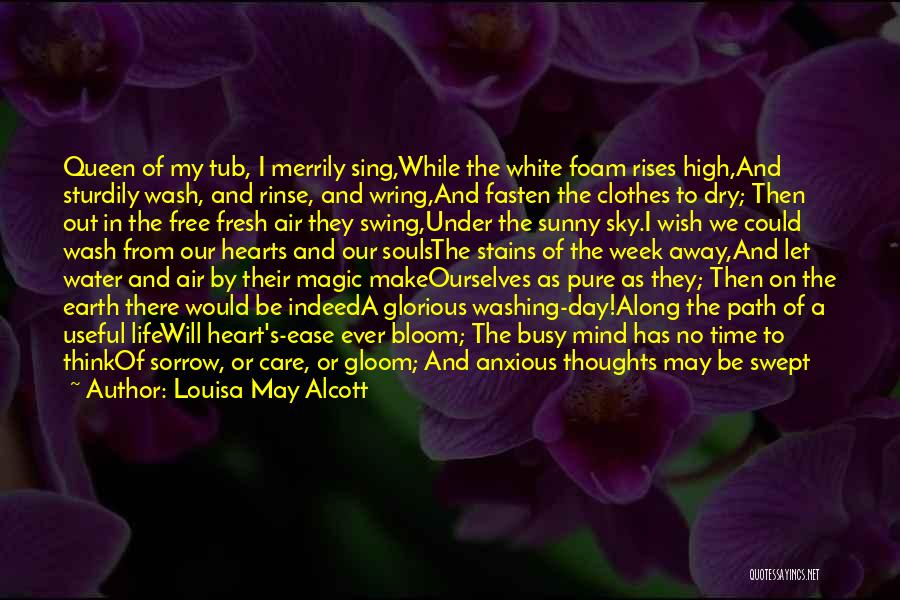 Louisa May Alcott Quotes: Queen Of My Tub, I Merrily Sing,while The White Foam Rises High,and Sturdily Wash, And Rinse, And Wring,and Fasten The