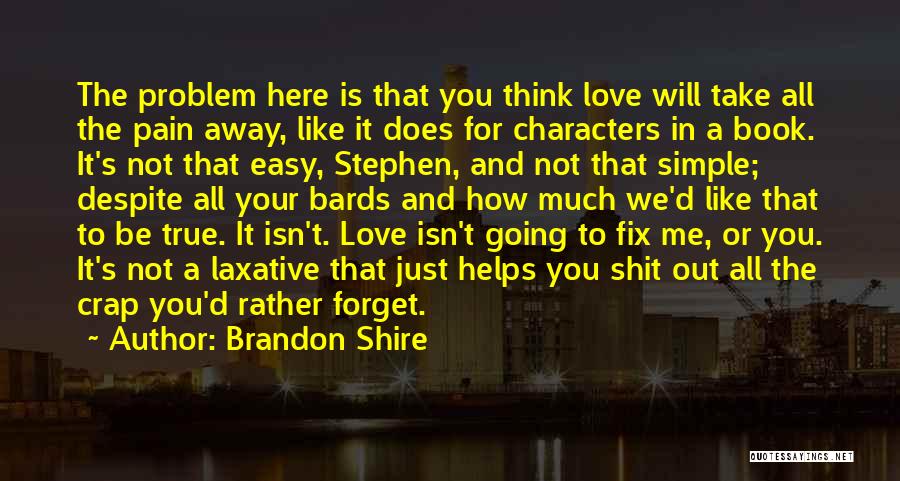 Brandon Shire Quotes: The Problem Here Is That You Think Love Will Take All The Pain Away, Like It Does For Characters In