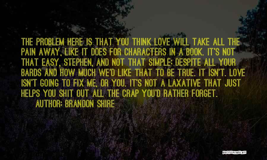 Brandon Shire Quotes: The Problem Here Is That You Think Love Will Take All The Pain Away, Like It Does For Characters In