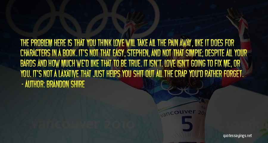 Brandon Shire Quotes: The Problem Here Is That You Think Love Will Take All The Pain Away, Like It Does For Characters In