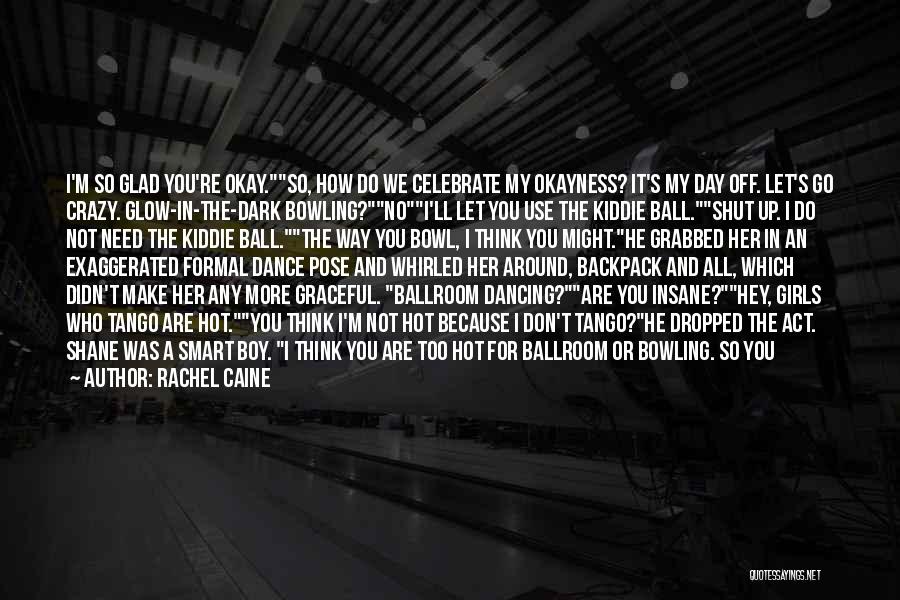 Rachel Caine Quotes: I'm So Glad You're Okay.so, How Do We Celebrate My Okayness? It's My Day Off. Let's Go Crazy. Glow-in-the-dark Bowling?noi'll