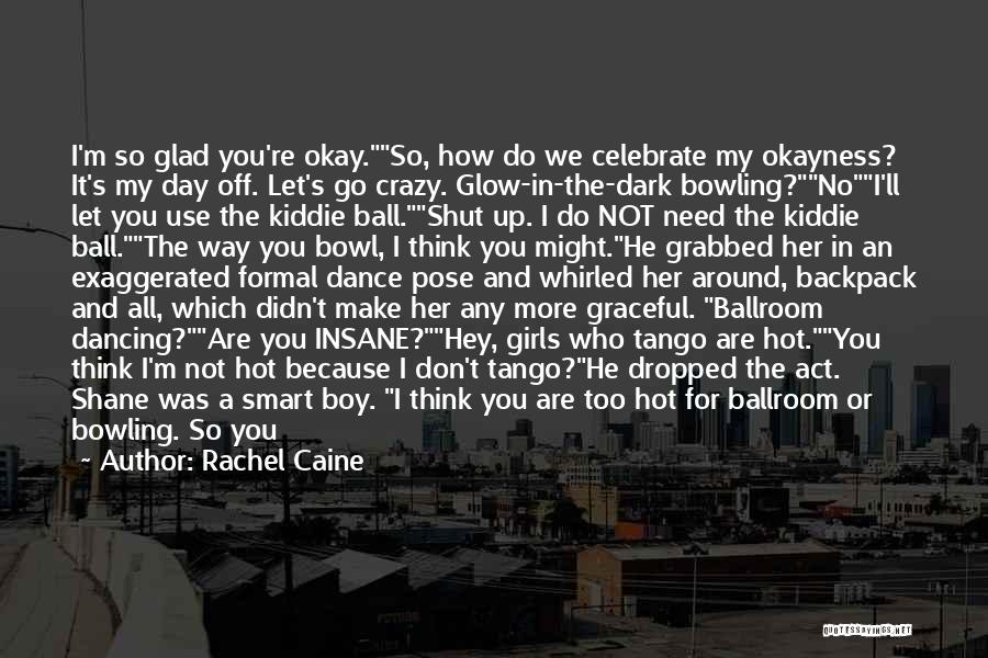 Rachel Caine Quotes: I'm So Glad You're Okay.so, How Do We Celebrate My Okayness? It's My Day Off. Let's Go Crazy. Glow-in-the-dark Bowling?noi'll