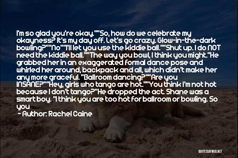 Rachel Caine Quotes: I'm So Glad You're Okay.so, How Do We Celebrate My Okayness? It's My Day Off. Let's Go Crazy. Glow-in-the-dark Bowling?noi'll