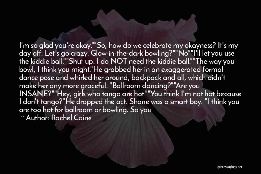 Rachel Caine Quotes: I'm So Glad You're Okay.so, How Do We Celebrate My Okayness? It's My Day Off. Let's Go Crazy. Glow-in-the-dark Bowling?noi'll