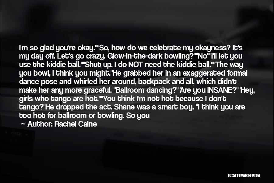 Rachel Caine Quotes: I'm So Glad You're Okay.so, How Do We Celebrate My Okayness? It's My Day Off. Let's Go Crazy. Glow-in-the-dark Bowling?noi'll