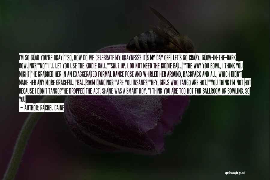 Rachel Caine Quotes: I'm So Glad You're Okay.so, How Do We Celebrate My Okayness? It's My Day Off. Let's Go Crazy. Glow-in-the-dark Bowling?noi'll