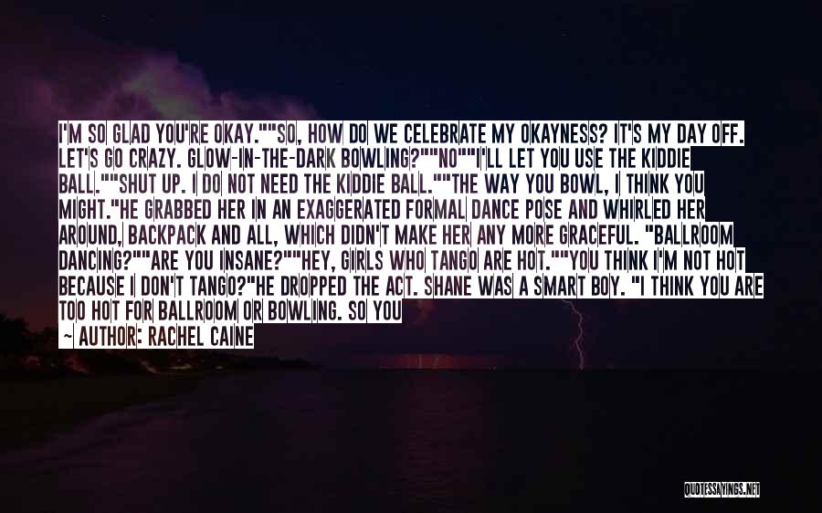 Rachel Caine Quotes: I'm So Glad You're Okay.so, How Do We Celebrate My Okayness? It's My Day Off. Let's Go Crazy. Glow-in-the-dark Bowling?noi'll