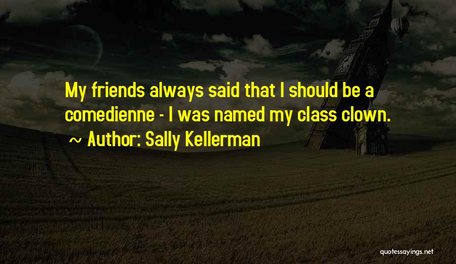 Sally Kellerman Quotes: My Friends Always Said That I Should Be A Comedienne - I Was Named My Class Clown.