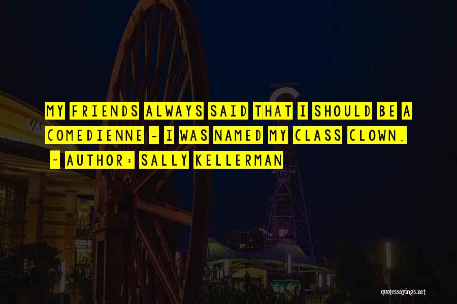 Sally Kellerman Quotes: My Friends Always Said That I Should Be A Comedienne - I Was Named My Class Clown.