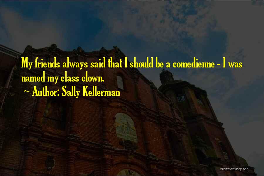 Sally Kellerman Quotes: My Friends Always Said That I Should Be A Comedienne - I Was Named My Class Clown.