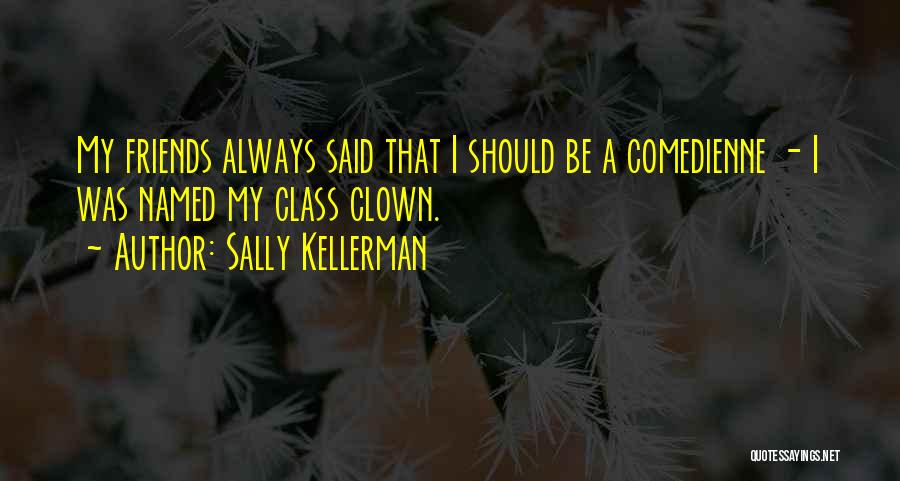 Sally Kellerman Quotes: My Friends Always Said That I Should Be A Comedienne - I Was Named My Class Clown.