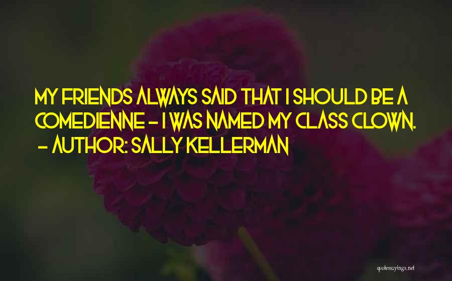 Sally Kellerman Quotes: My Friends Always Said That I Should Be A Comedienne - I Was Named My Class Clown.