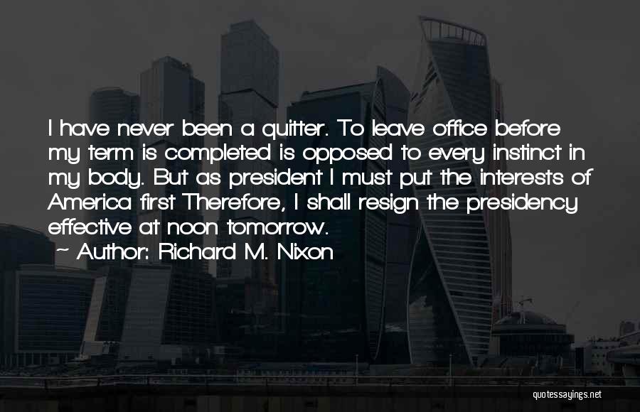 Richard M. Nixon Quotes: I Have Never Been A Quitter. To Leave Office Before My Term Is Completed Is Opposed To Every Instinct In