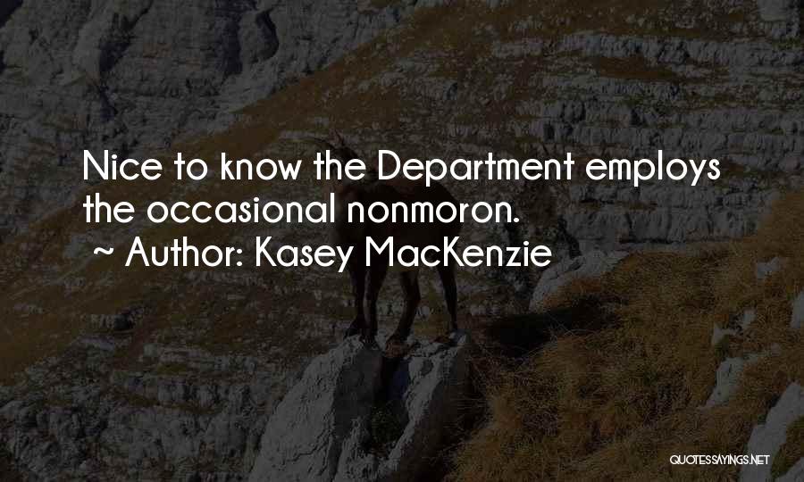 Kasey MacKenzie Quotes: Nice To Know The Department Employs The Occasional Nonmoron.