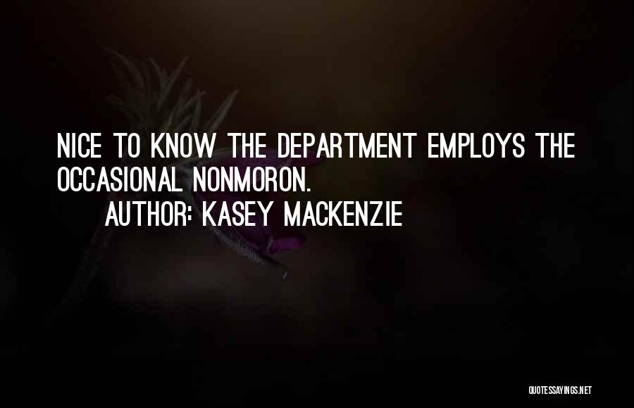 Kasey MacKenzie Quotes: Nice To Know The Department Employs The Occasional Nonmoron.