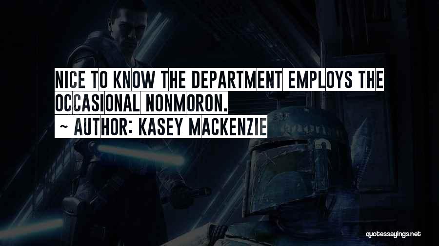 Kasey MacKenzie Quotes: Nice To Know The Department Employs The Occasional Nonmoron.