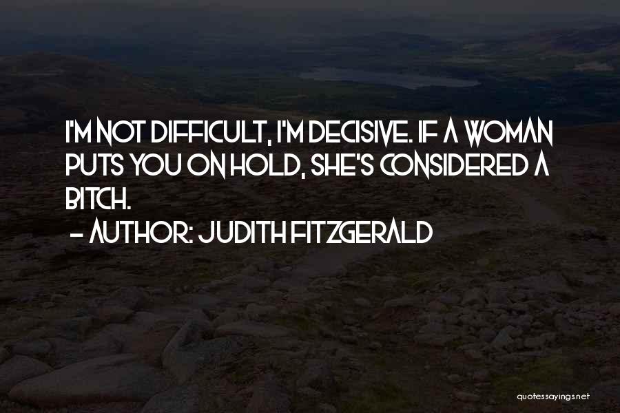 Judith Fitzgerald Quotes: I'm Not Difficult, I'm Decisive. If A Woman Puts You On Hold, She's Considered A Bitch.