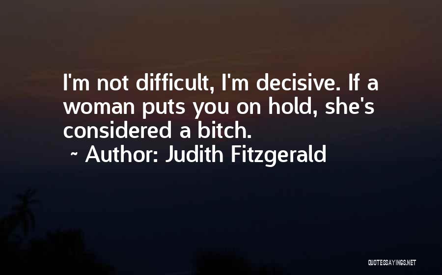 Judith Fitzgerald Quotes: I'm Not Difficult, I'm Decisive. If A Woman Puts You On Hold, She's Considered A Bitch.