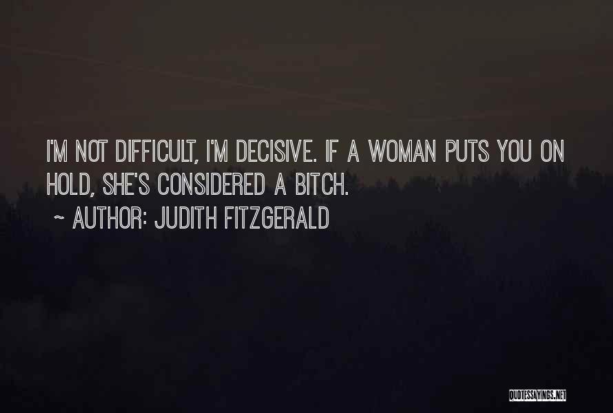 Judith Fitzgerald Quotes: I'm Not Difficult, I'm Decisive. If A Woman Puts You On Hold, She's Considered A Bitch.