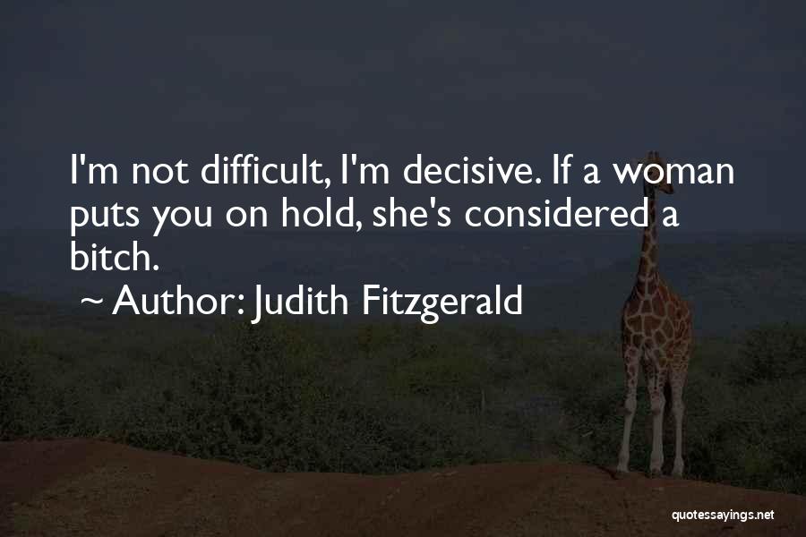 Judith Fitzgerald Quotes: I'm Not Difficult, I'm Decisive. If A Woman Puts You On Hold, She's Considered A Bitch.