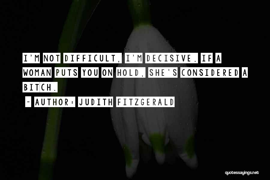 Judith Fitzgerald Quotes: I'm Not Difficult, I'm Decisive. If A Woman Puts You On Hold, She's Considered A Bitch.