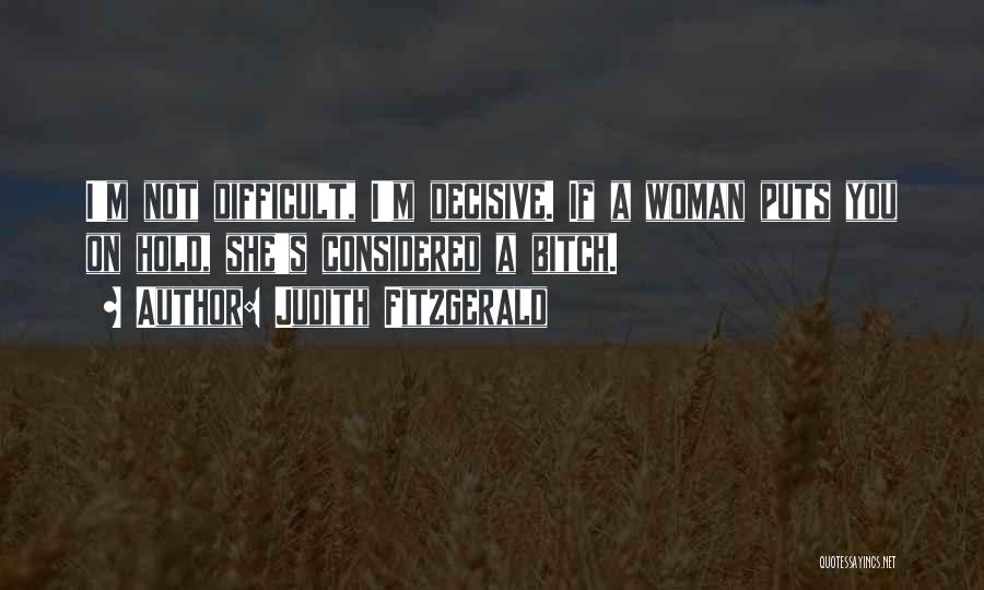 Judith Fitzgerald Quotes: I'm Not Difficult, I'm Decisive. If A Woman Puts You On Hold, She's Considered A Bitch.