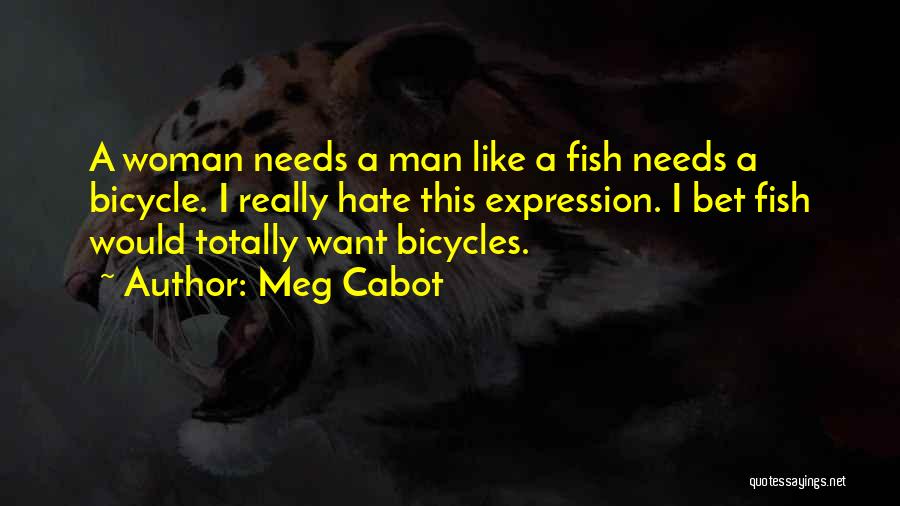 Meg Cabot Quotes: A Woman Needs A Man Like A Fish Needs A Bicycle. I Really Hate This Expression. I Bet Fish Would