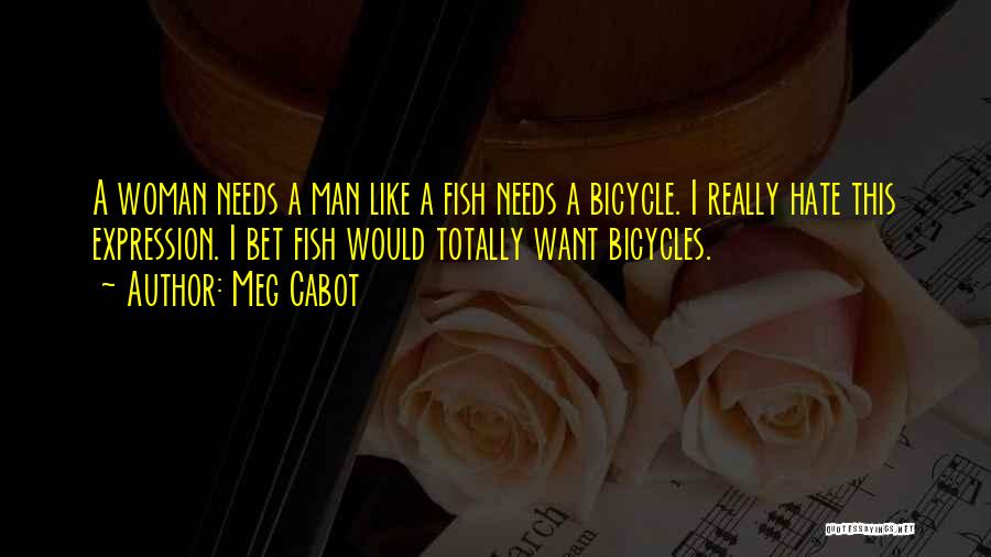 Meg Cabot Quotes: A Woman Needs A Man Like A Fish Needs A Bicycle. I Really Hate This Expression. I Bet Fish Would