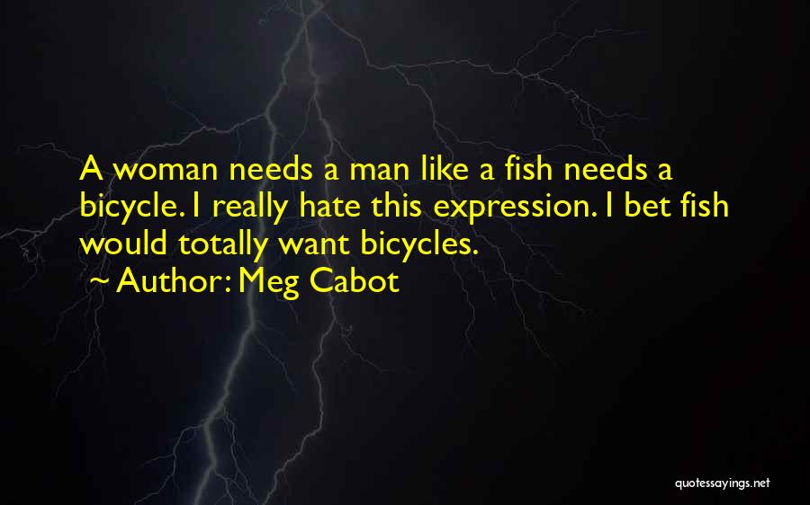 Meg Cabot Quotes: A Woman Needs A Man Like A Fish Needs A Bicycle. I Really Hate This Expression. I Bet Fish Would
