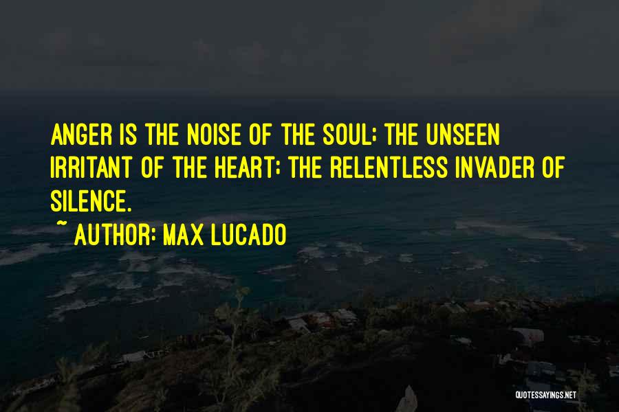 Max Lucado Quotes: Anger Is The Noise Of The Soul; The Unseen Irritant Of The Heart; The Relentless Invader Of Silence.