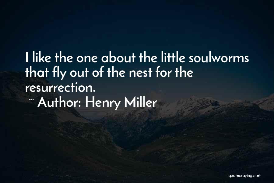 Henry Miller Quotes: I Like The One About The Little Soulworms That Fly Out Of The Nest For The Resurrection.