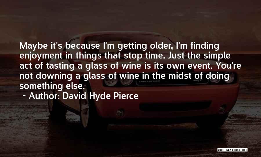 David Hyde Pierce Quotes: Maybe It's Because I'm Getting Older, I'm Finding Enjoyment In Things That Stop Time. Just The Simple Act Of Tasting