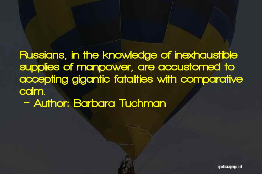 Barbara Tuchman Quotes: Russians, In The Knowledge Of Inexhaustible Supplies Of Manpower, Are Accustomed To Accepting Gigantic Fatalities With Comparative Calm.
