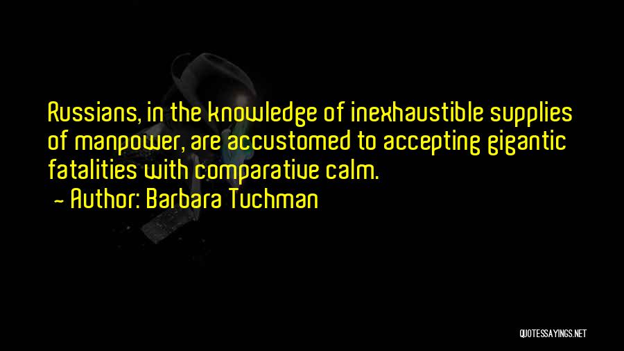 Barbara Tuchman Quotes: Russians, In The Knowledge Of Inexhaustible Supplies Of Manpower, Are Accustomed To Accepting Gigantic Fatalities With Comparative Calm.