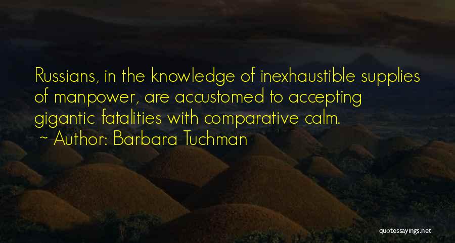 Barbara Tuchman Quotes: Russians, In The Knowledge Of Inexhaustible Supplies Of Manpower, Are Accustomed To Accepting Gigantic Fatalities With Comparative Calm.