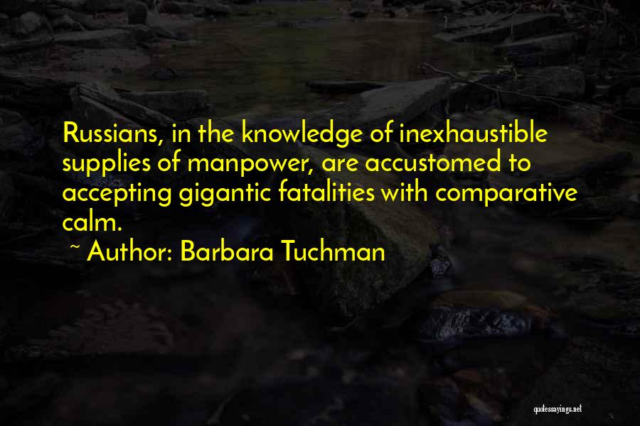 Barbara Tuchman Quotes: Russians, In The Knowledge Of Inexhaustible Supplies Of Manpower, Are Accustomed To Accepting Gigantic Fatalities With Comparative Calm.
