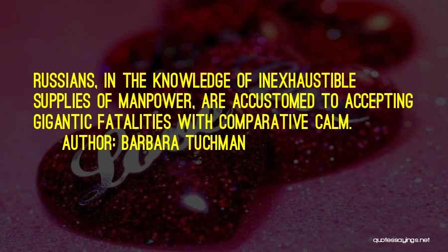 Barbara Tuchman Quotes: Russians, In The Knowledge Of Inexhaustible Supplies Of Manpower, Are Accustomed To Accepting Gigantic Fatalities With Comparative Calm.