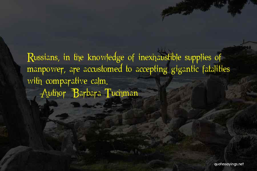 Barbara Tuchman Quotes: Russians, In The Knowledge Of Inexhaustible Supplies Of Manpower, Are Accustomed To Accepting Gigantic Fatalities With Comparative Calm.