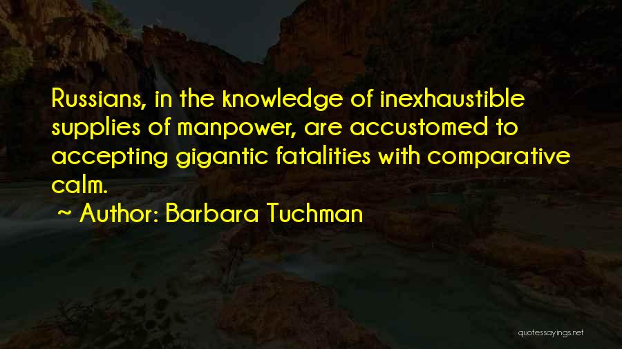 Barbara Tuchman Quotes: Russians, In The Knowledge Of Inexhaustible Supplies Of Manpower, Are Accustomed To Accepting Gigantic Fatalities With Comparative Calm.