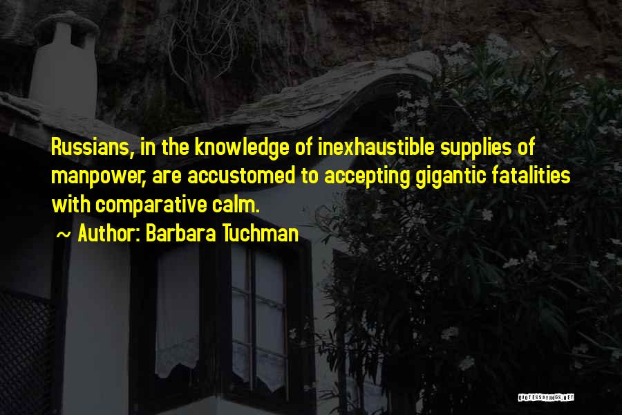 Barbara Tuchman Quotes: Russians, In The Knowledge Of Inexhaustible Supplies Of Manpower, Are Accustomed To Accepting Gigantic Fatalities With Comparative Calm.