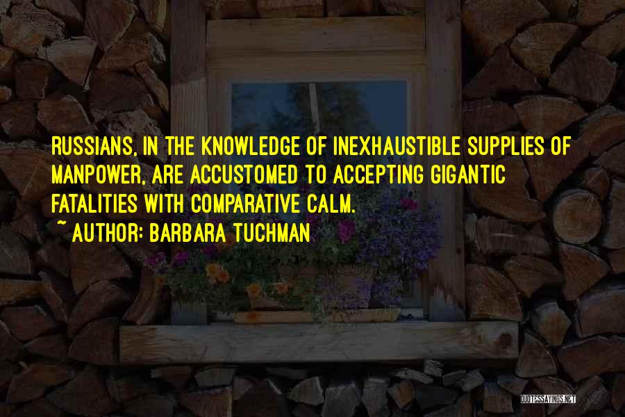 Barbara Tuchman Quotes: Russians, In The Knowledge Of Inexhaustible Supplies Of Manpower, Are Accustomed To Accepting Gigantic Fatalities With Comparative Calm.