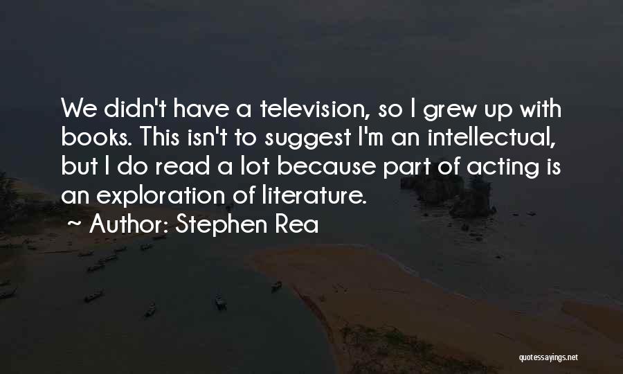 Stephen Rea Quotes: We Didn't Have A Television, So I Grew Up With Books. This Isn't To Suggest I'm An Intellectual, But I