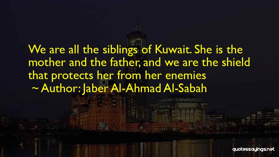 Jaber Al-Ahmad Al-Sabah Quotes: We Are All The Siblings Of Kuwait. She Is The Mother And The Father, And We Are The Shield That