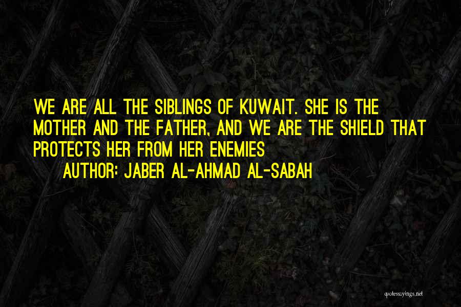 Jaber Al-Ahmad Al-Sabah Quotes: We Are All The Siblings Of Kuwait. She Is The Mother And The Father, And We Are The Shield That